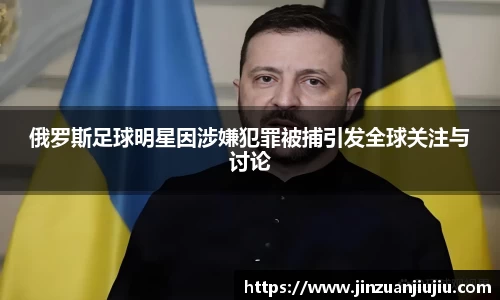俄罗斯足球明星因涉嫌犯罪被捕引发全球关注与讨论