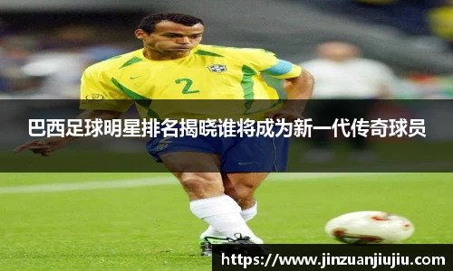 巴西足球明星排名揭晓谁将成为新一代传奇球员