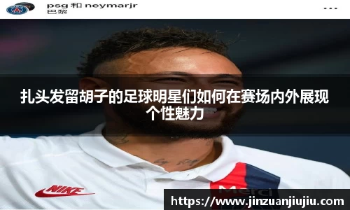 扎头发留胡子的足球明星们如何在赛场内外展现个性魅力