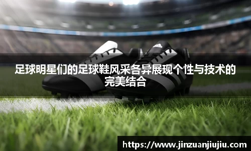 足球明星们的足球鞋风采各异展现个性与技术的完美结合