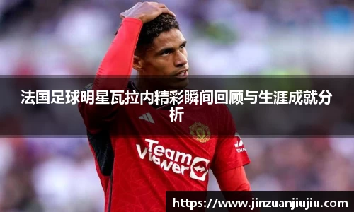 法国足球明星瓦拉内精彩瞬间回顾与生涯成就分析