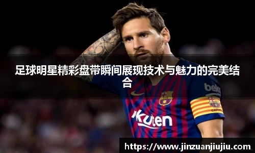 足球明星精彩盘带瞬间展现技术与魅力的完美结合