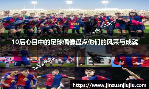 10后心目中的足球偶像盘点他们的风采与成就